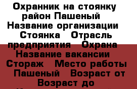 Охранник на стоянку (район Пашеный) › Название организации ­ Стоянка › Отрасль предприятия ­ Охрана › Название вакансии ­ Стораж › Место работы ­ Пашеный › Возраст от ­ 50 › Возраст до ­ 75 - Красноярский край, Красноярск г. Работа » Вакансии   . Красноярский край